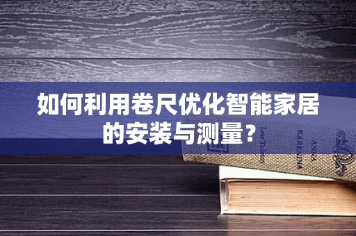 如何利用卷尺优化智能家居的安装与测量？