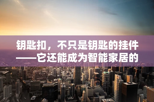 钥匙扣，不只是钥匙的挂件——它还能成为智能家居的入口吗？