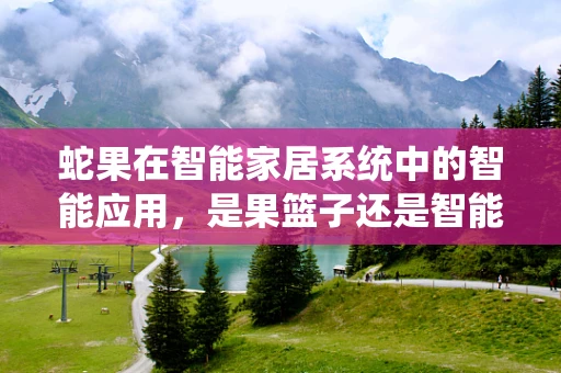 蛇果在智能家居系统中的智能应用，是果篮子还是智能助手？