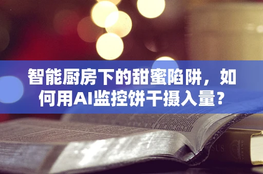 智能厨房下的甜蜜陷阱，如何用AI监控饼干摄入量？