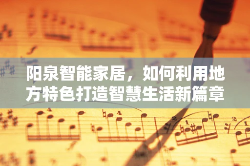 阳泉智能家居，如何利用地方特色打造智慧生活新篇章？