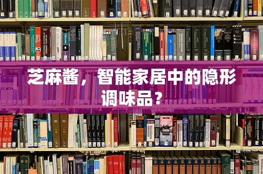 芝麻酱，智能家居中的隐形调味品？