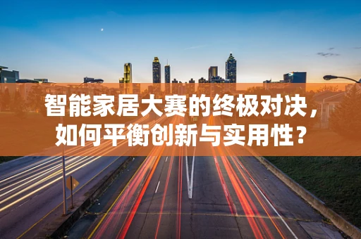 智能家居大赛的终极对决，如何平衡创新与实用性？