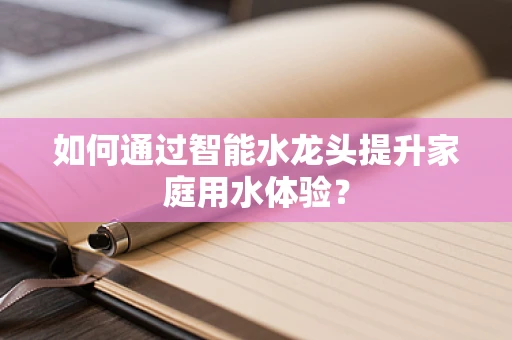 如何通过智能水龙头提升家庭用水体验？