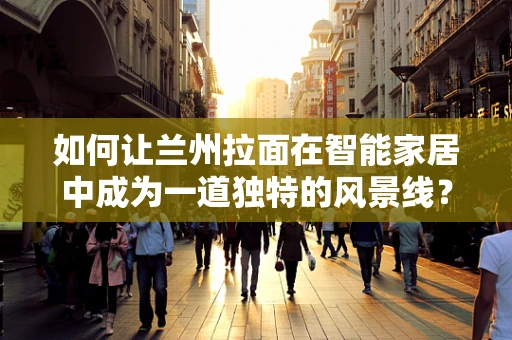 如何让兰州拉面在智能家居中成为一道独特的风景线？