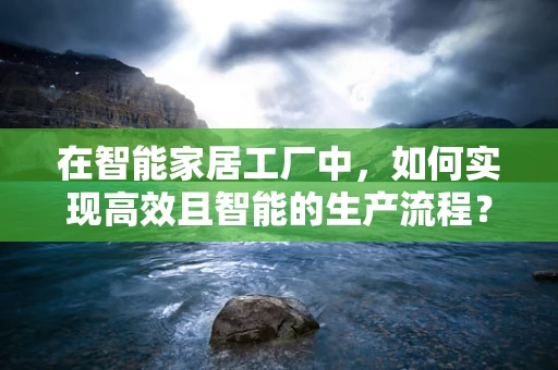 在智能家居工厂中，如何实现高效且智能的生产流程？