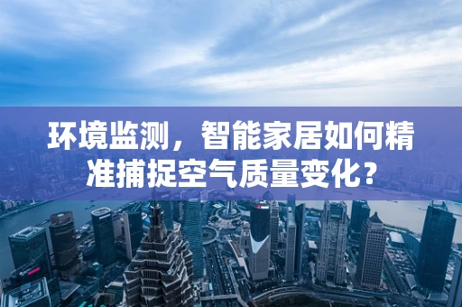 环境监测，智能家居如何精准捕捉空气质量变化？