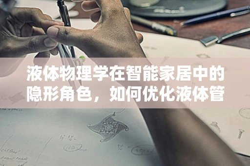 液体物理学在智能家居中的隐形角色，如何优化液体管理以提升居住体验？