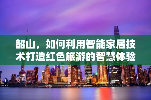 韶山，如何利用智能家居技术打造红色旅游的智慧体验？