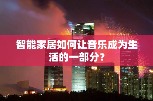 智能家居如何让音乐成为生活的一部分？