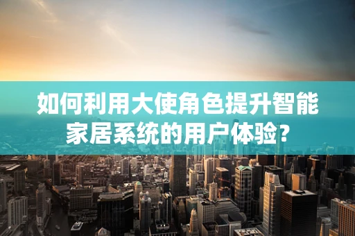 如何利用大使角色提升智能家居系统的用户体验？