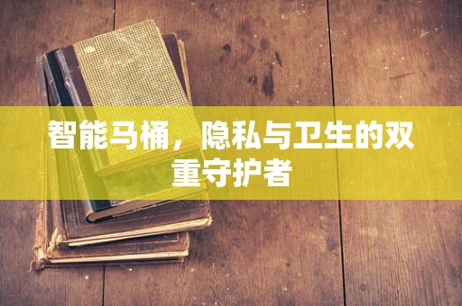智能马桶，隐私与卫生的双重守护者