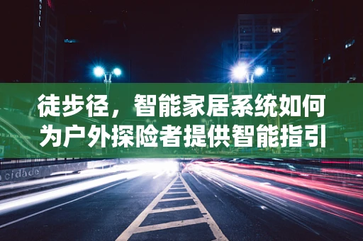 徒步径，智能家居系统如何为户外探险者提供智能指引？