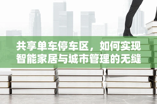 共享单车停车区，如何实现智能家居与城市管理的无缝对接？