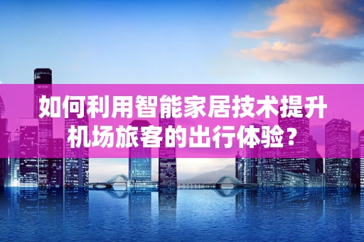 如何利用智能家居技术提升机场旅客的出行体验？