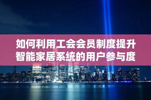 如何利用工会会员制度提升智能家居系统的用户参与度与忠诚度？