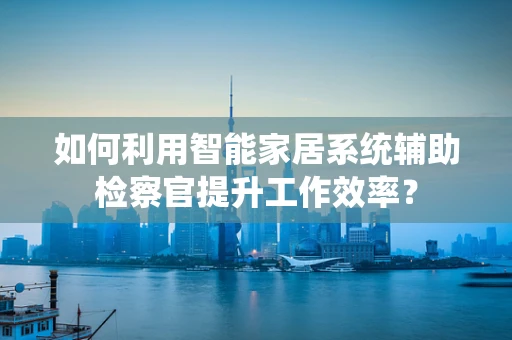 如何利用智能家居系统辅助检察官提升工作效率？