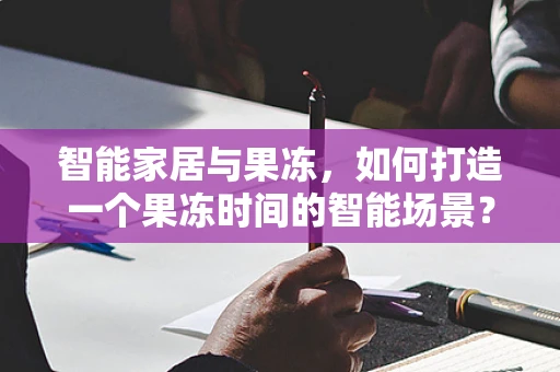 智能家居与果冻，如何打造一个果冻时间的智能场景？
