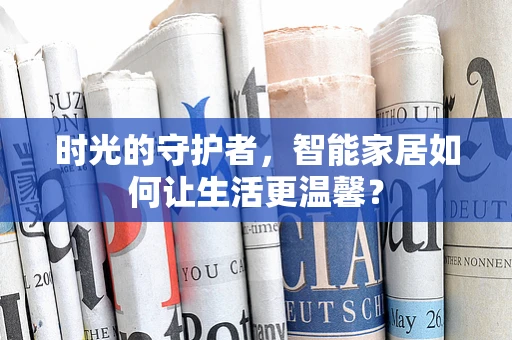 时光的守护者，智能家居如何让生活更温馨？