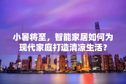 小暑将至，智能家居如何为现代家庭打造清凉生活？