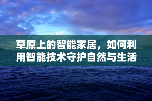 草原上的智能家居，如何利用智能技术守护自然与生活的和谐？