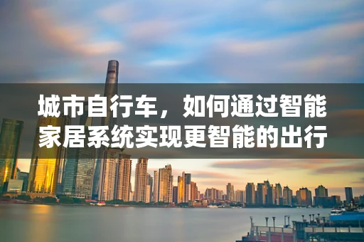 城市自行车，如何通过智能家居系统实现更智能的出行体验？