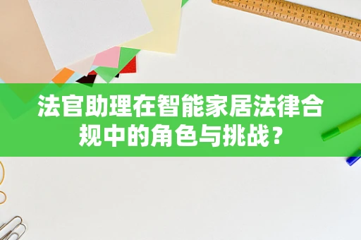法官助理在智能家居法律合规中的角色与挑战？