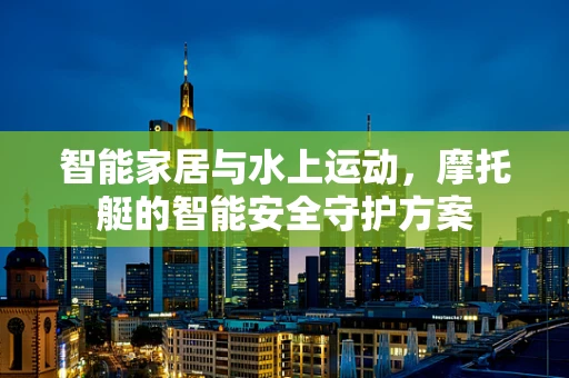 智能家居与水上运动，摩托艇的智能安全守护方案