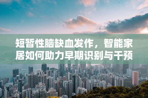 短暂性脑缺血发作，智能家居如何助力早期识别与干预？