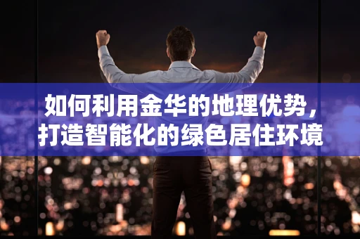 如何利用金华的地理优势，打造智能化的绿色居住环境？