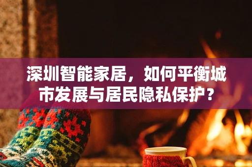 深圳智能家居，如何平衡城市发展与居民隐私保护？