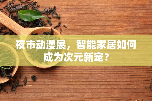 夜市动漫展，智能家居如何成为次元新宠？