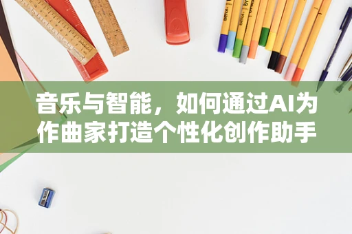音乐与智能，如何通过AI为作曲家打造个性化创作助手？