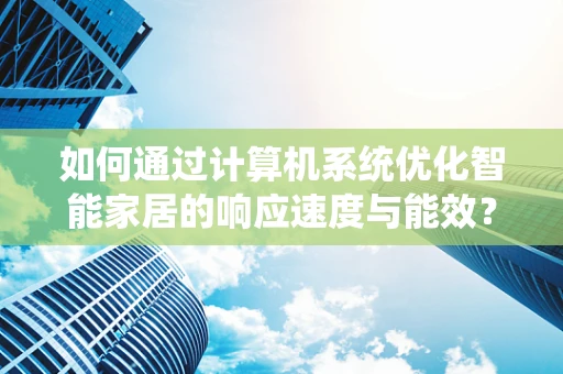 如何通过计算机系统优化智能家居的响应速度与能效？