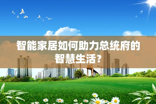 智能家居如何助力总统府的智慧生活？