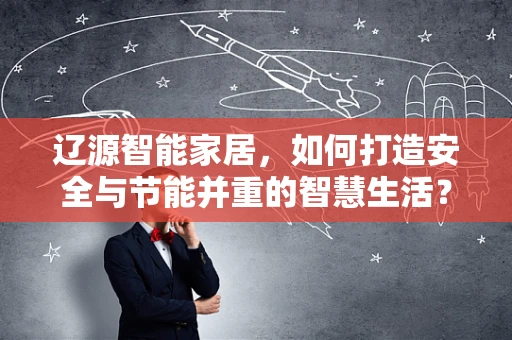 辽源智能家居，如何打造安全与节能并重的智慧生活？