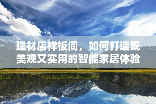 建材店样板间，如何打造既美观又实用的智能家居体验？