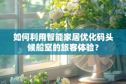 如何利用智能家居优化码头候船室的旅客体验？