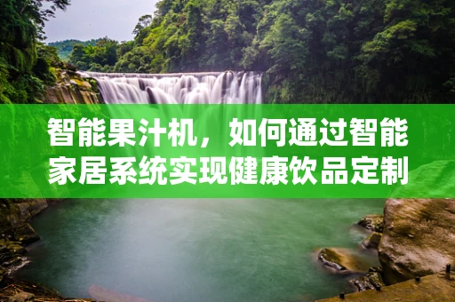 智能果汁机，如何通过智能家居系统实现健康饮品定制？