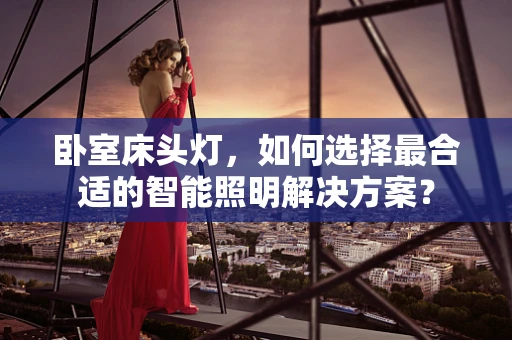 卧室床头灯，如何选择最合适的智能照明解决方案？
