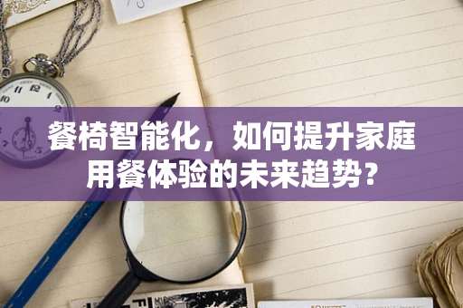 餐椅智能化，如何提升家庭用餐体验的未来趋势？