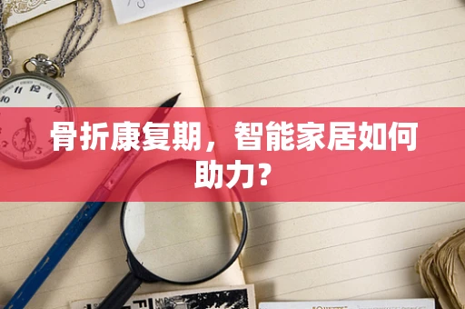 骨折康复期，智能家居如何助力？