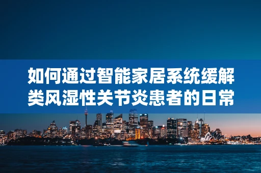 如何通过智能家居系统缓解类风湿性关节炎患者的日常挑战？