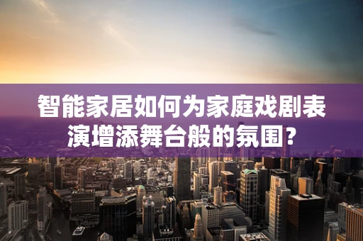 智能家居如何为家庭戏剧表演增添舞台般的氛围？
