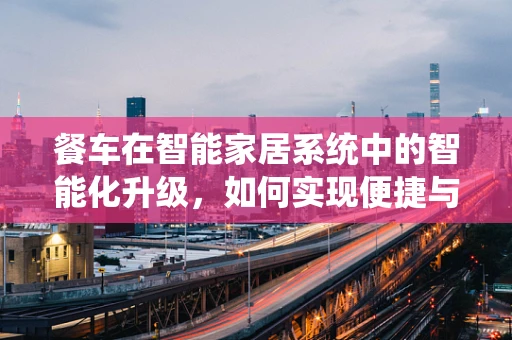 餐车在智能家居系统中的智能化升级，如何实现便捷与美观的双重提升？