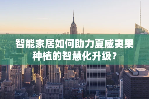 智能家居如何助力夏威夷果种植的智慧化升级？