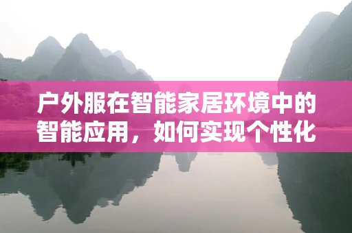 户外服在智能家居环境中的智能应用，如何实现个性化与便捷性的完美结合？