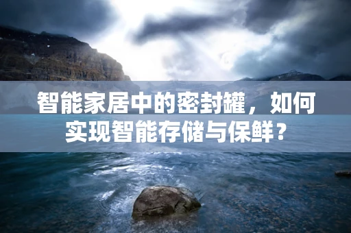 智能家居中的密封罐，如何实现智能存储与保鲜？