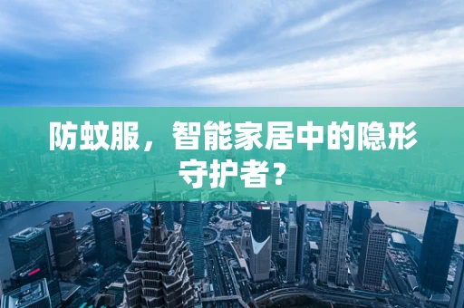 防蚊服，智能家居中的隐形守护者？