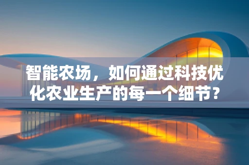 智能农场，如何通过科技优化农业生产的每一个细节？